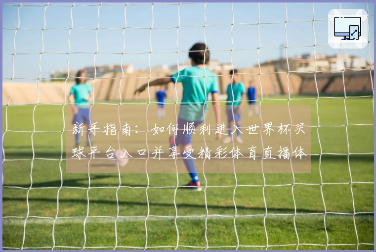 新手指南：如何顺利进入世界杯买球平台入口并享受精彩体育直播体验