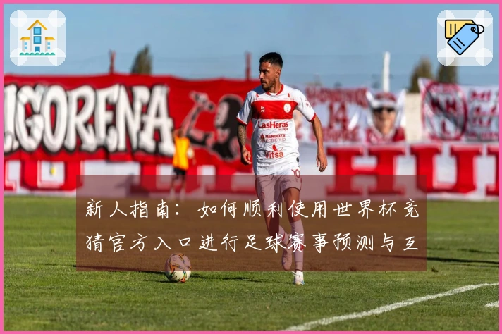 新人指南：如何顺利使用世界杯竞猜官方入口进行足球赛事预测与互动