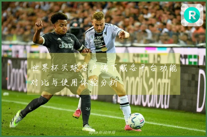 世界杯买球客户端下载各平台功能对比与使用体验分析