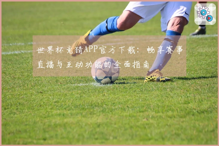 世界杯竞猜APP官方下载：畅享赛事直播与互动功能的全面指南