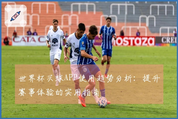 世界杯买球APP使用趋势分析：提升赛事体验的实用指南