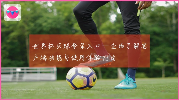 世界杯买球登录入口—全面了解客户端功能与使用体验指南