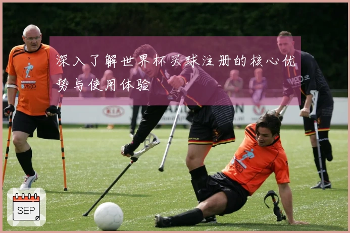 深入了解世界杯买球注册的核心优势与使用体验