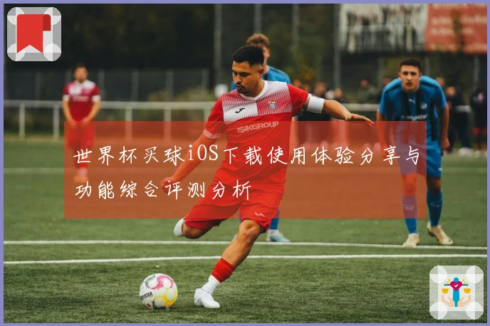 世界杯买球iOS下载使用体验分享与功能综合评测分析