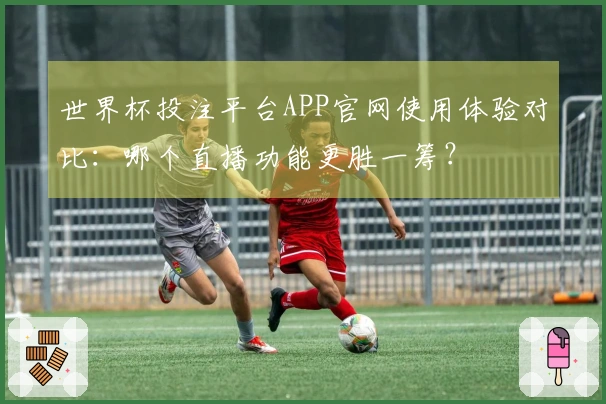 世界杯投注平台APP官网使用体验对比：哪个直播功能更胜一筹？