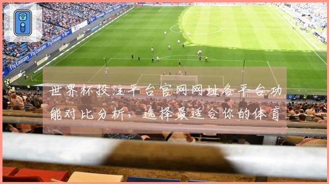 世界杯投注平台官网网址各平台功能对比分析，选择最适合你的体育直播体验