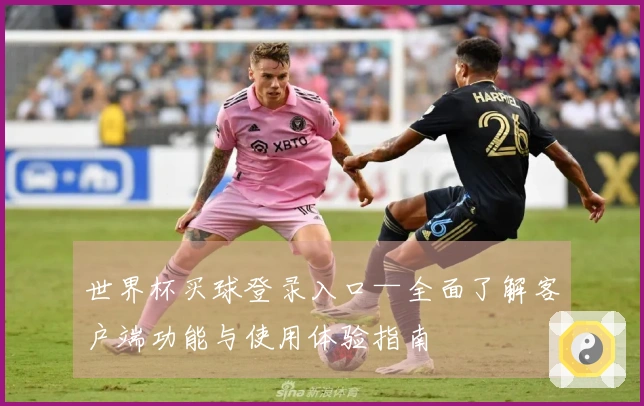 世界杯买球登录入口—全面了解客户端功能与使用体验指南