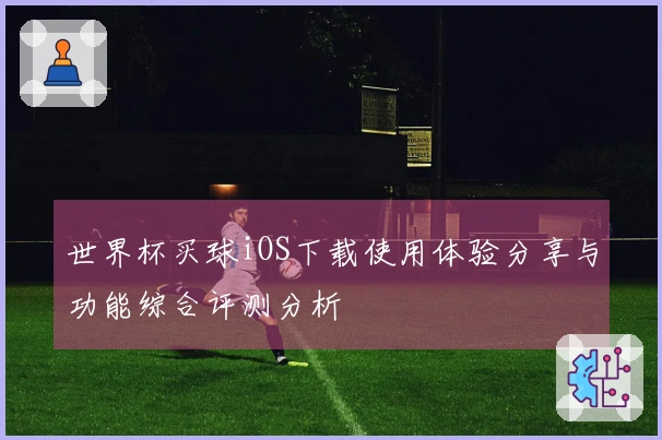 世界杯买球iOS下载使用体验分享与功能综合评测分析