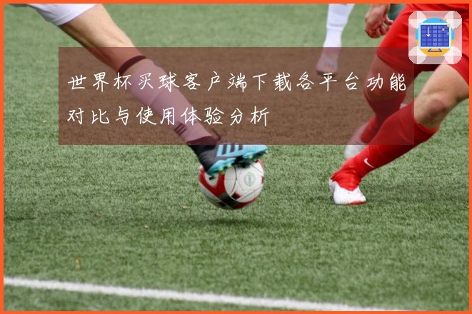 世界杯买球客户端下载各平台功能对比与使用体验分析