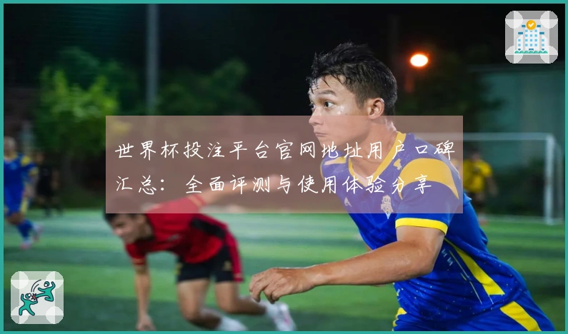 世界杯投注平台官网地址用户口碑汇总:全面评测与使用体验分享