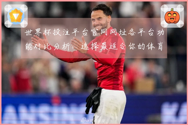 世界杯投注平台官网网址各平台功能对比分析，选择最适合你的体育直播体验