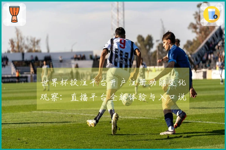 世界杯投注平台开户注册功能变化观察：直播平台全新体验与入口说明