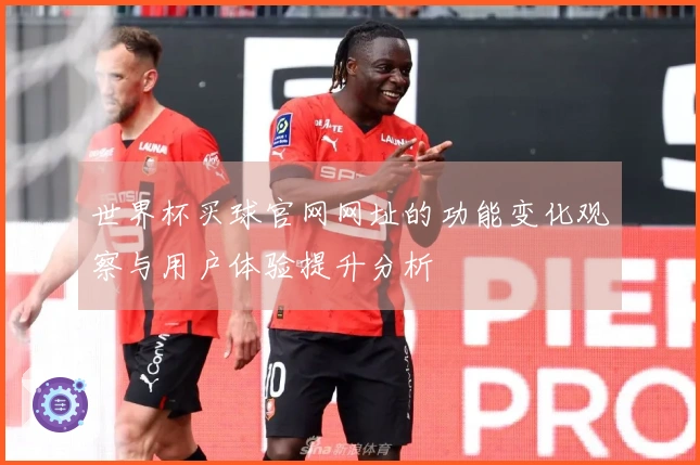 世界杯买球官网网址的功能变化观察与用户体验提升分析