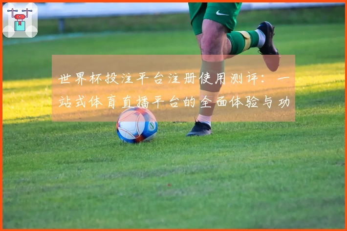 世界杯投注平台注册使用测评:一站式体育直播平台的全面体验与功能介绍