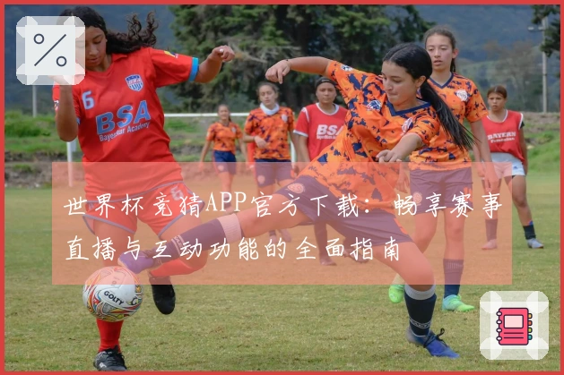 世界杯竞猜APP官方下载:畅享赛事直播与互动功能的全面指南