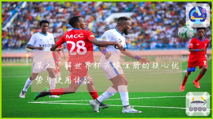 深入了解世界杯买球注册的核心优势与使用体验