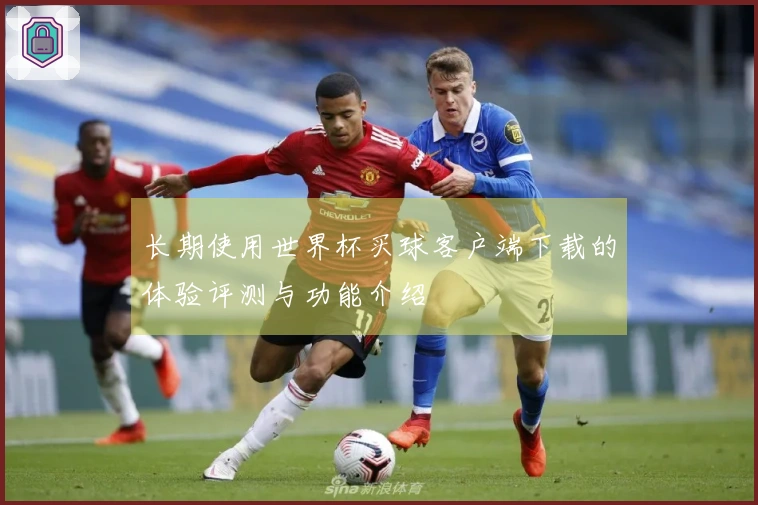 长期使用世界杯买球客户端下载的体验评测与功能介绍